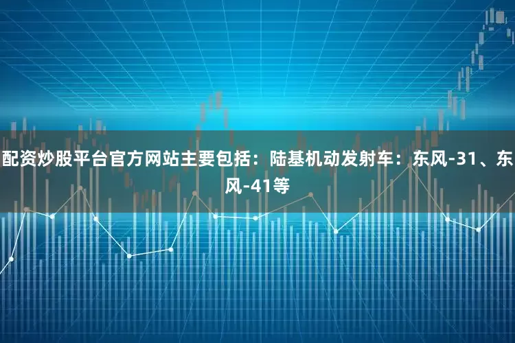 配资炒股平台官方网站主要包括：陆基机动发射车：东风-31、东风-41等