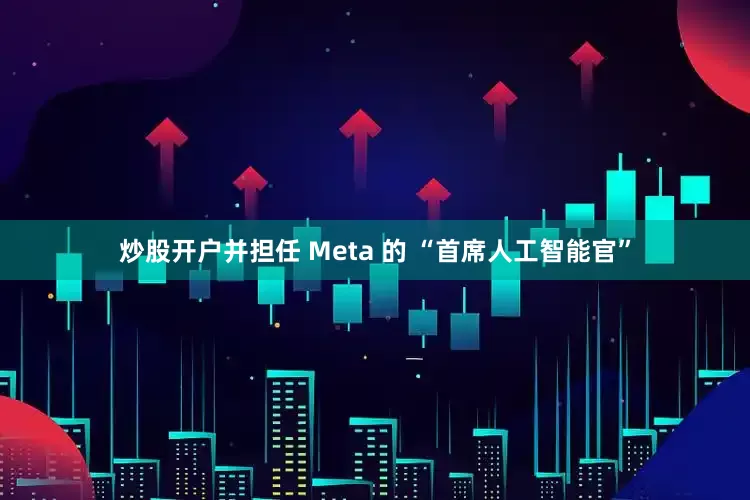 炒股开户并担任 Meta 的 “首席人工智能官”