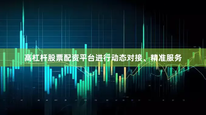 高杠杆股票配资平台进行动态对接、精准服务
