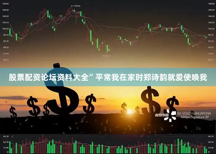 股票配资论坛资料大全”平常我在家时郑诗韵就爱使唤我