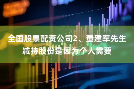 全国股票配资公司2、董建军先生减持股份是因为个人需要