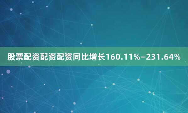 股票配资配资配资同比增长160.11%—231.64%