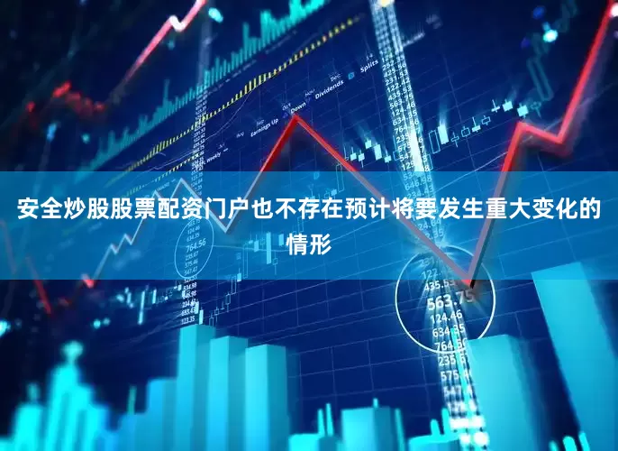 安全炒股股票配资门户也不存在预计将要发生重大变化的情形