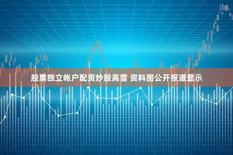 股票独立帐户配资炒股高雪 资料图公开报道显示