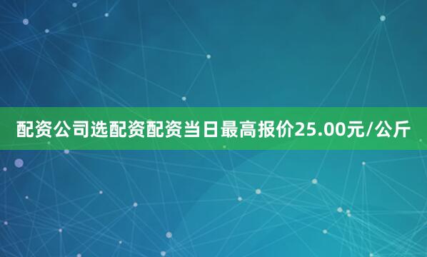 配资公司选配资配资当日最高报价25.00元/公斤