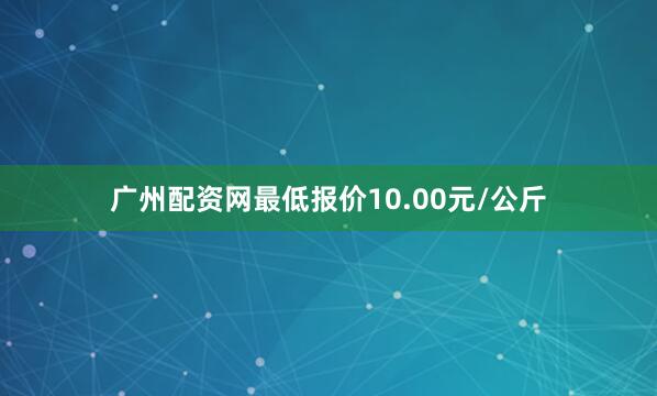 广州配资网最低报价10.00元/公斤