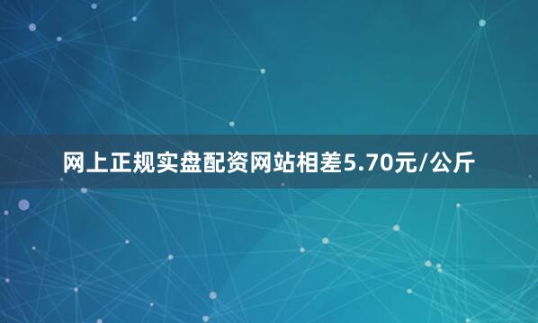 网上正规实盘配资网站相差5.70元/公斤