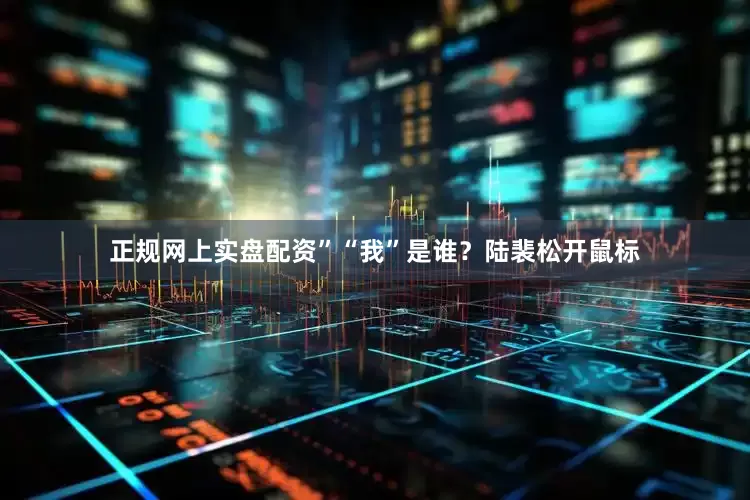 正规网上实盘配资”“我”是谁？陆裴松开鼠标