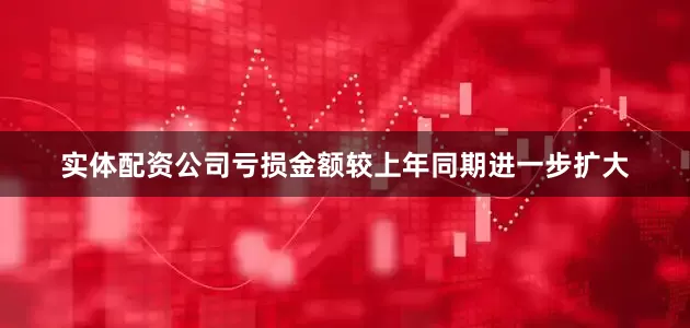 实体配资公司亏损金额较上年同期进一步扩大