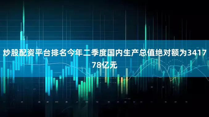 炒股配资平台排名今年二季度国内生产总值绝对额为341778亿元