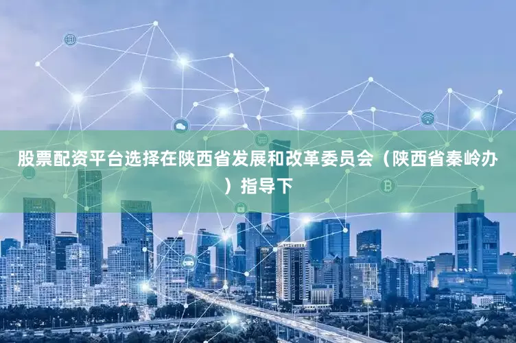 股票配资平台选择在陕西省发展和改革委员会（陕西省秦岭办）指导下