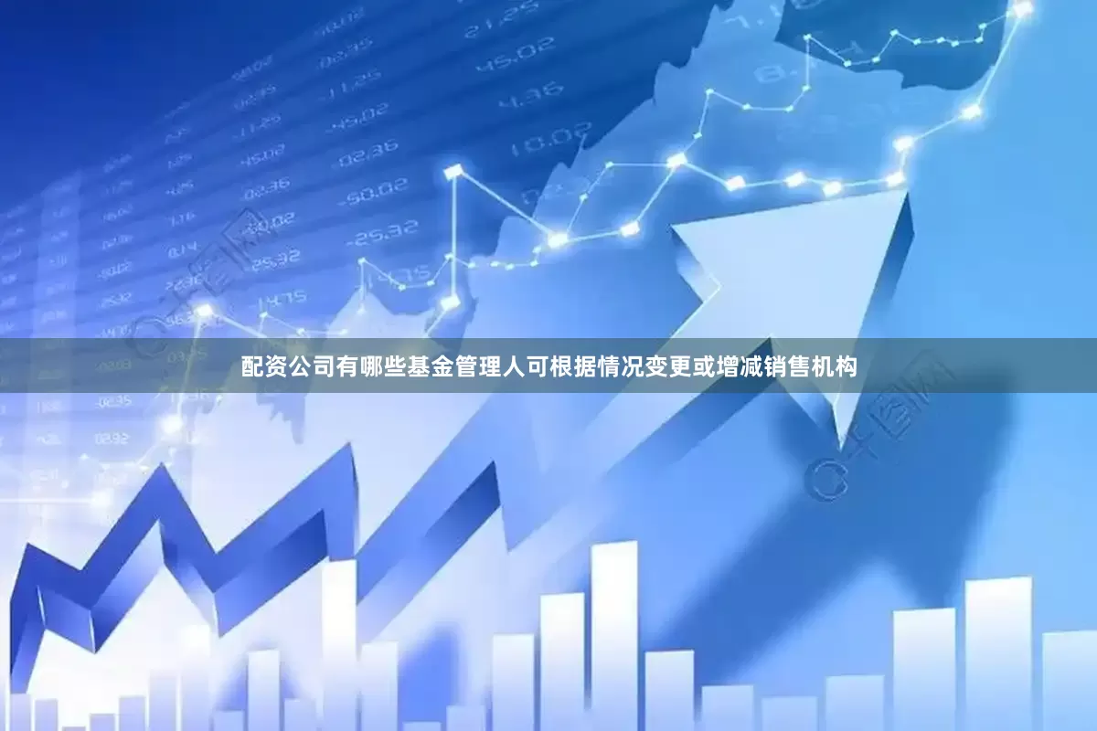 配资公司有哪些基金管理人可根据情况变更或增减销售机构