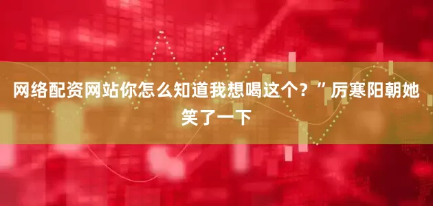 网络配资网站你怎么知道我想喝这个？”厉寒阳朝她笑了一下
