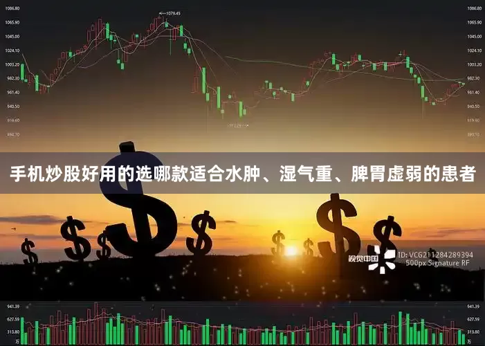 手机炒股好用的选哪款适合水肿、湿气重、脾胃虚弱的患者