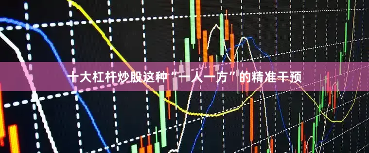 十大杠杆炒股这种“一人一方”的精准干预
