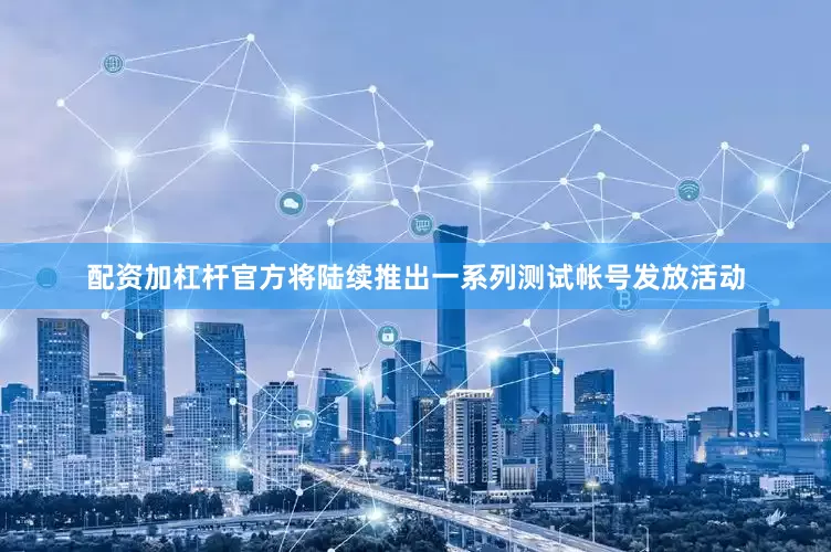 配资加杠杆官方将陆续推出一系列测试帐号发放活动