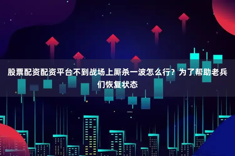股票配资配资平台不到战场上厮杀一波怎么行？为了帮助老兵们恢复状态