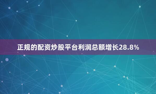 正规的配资炒股平台利润总额增长28.8%