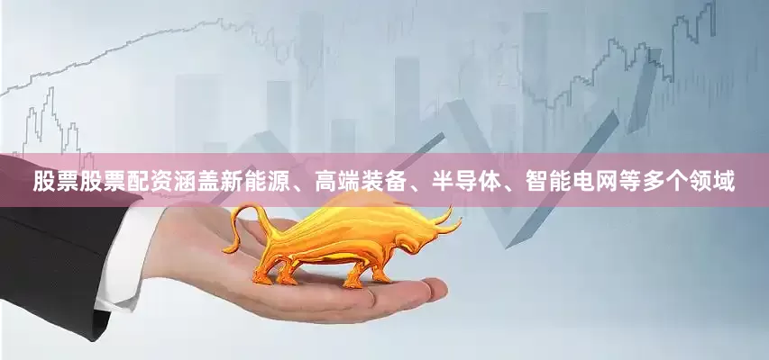 股票股票配资涵盖新能源、高端装备、半导体、智能电网等多个领域