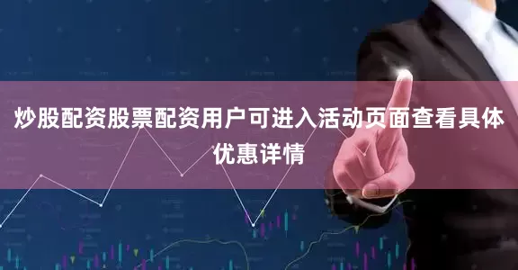炒股配资股票配资用户可进入活动页面查看具体优惠详情
