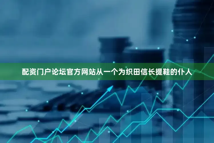 配资门户论坛官方网站从一个为织田信长提鞋的仆人
