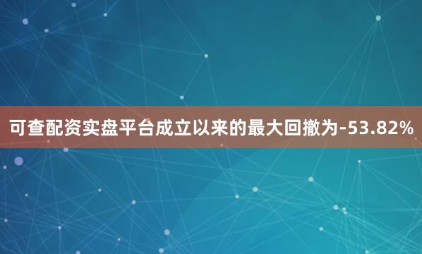 可查配资实盘平台成立以来的最大回撤为-53.82%