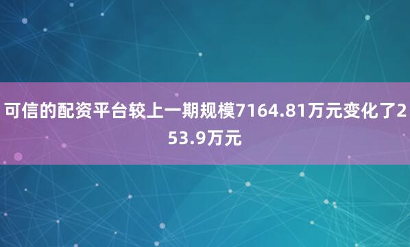 可信的配资平台较上一期规模7164.81万元变化了253.9万元