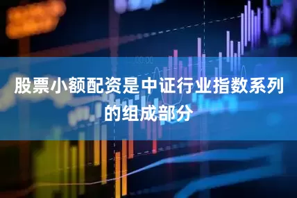 股票小额配资是中证行业指数系列的组成部分
