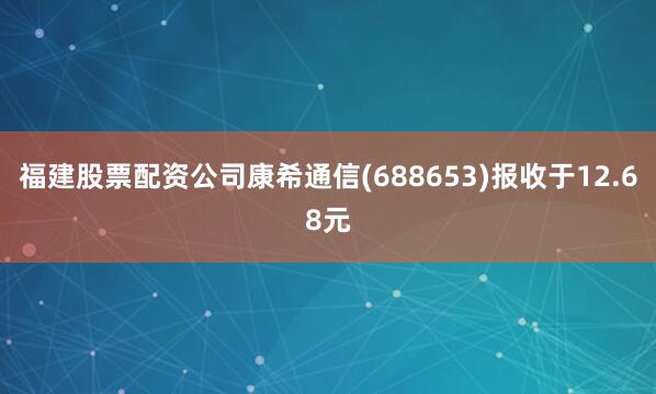 福建股票配资公司康希通信(688653)报收于12.68元