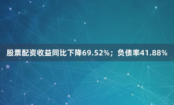股票配资收益同比下降69.52%；负债率41.88%