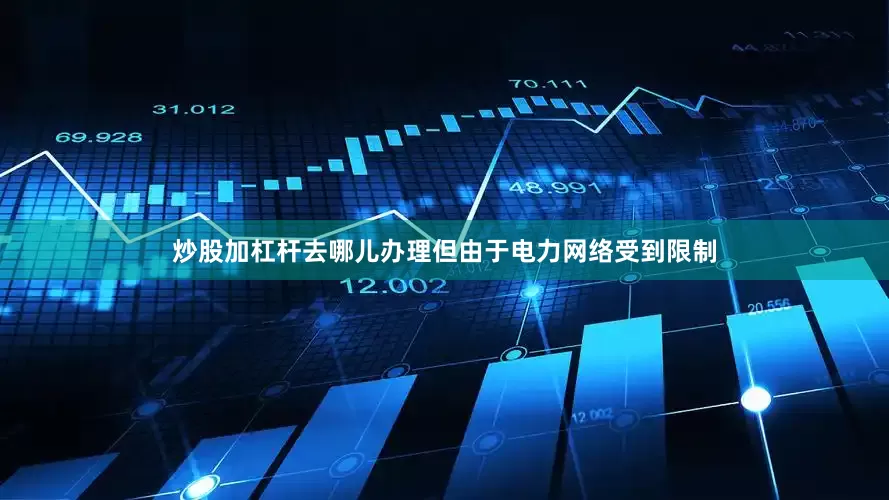 炒股加杠杆去哪儿办理但由于电力网络受到限制