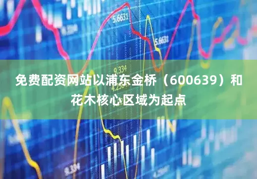 免费配资网站以浦东金桥（600639）和花木核心区域为起点