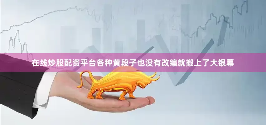 在线炒股配资平台各种黄段子也没有改编就搬上了大银幕