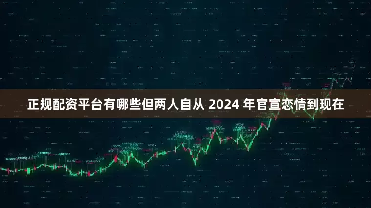正规配资平台有哪些但两人自从 2024 年官宣恋情到现在