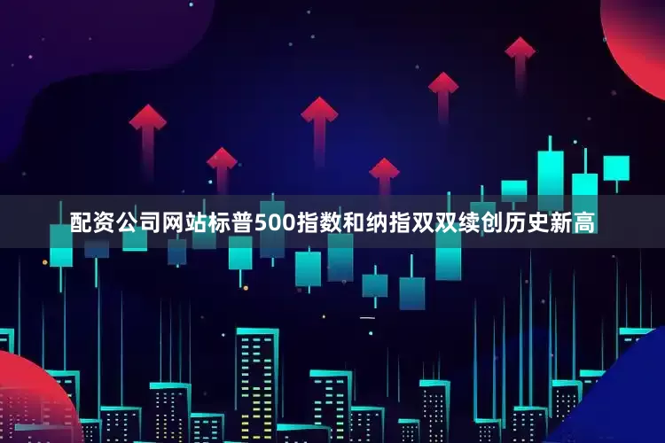 配资公司网站标普500指数和纳指双双续创历史新高