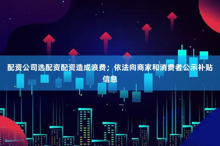配资公司选配资配资造成浪费；依法向商家和消费者公示补贴信息