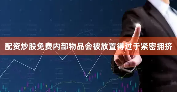 配资炒股免费内部物品会被放置得过于紧密拥挤