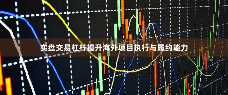 实盘交易杠杆提升海外项目执行与履约能力