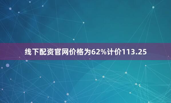 线下配资官网价格为62%计价113.25