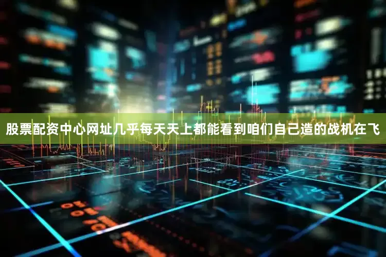股票配资中心网址几乎每天天上都能看到咱们自己造的战机在飞