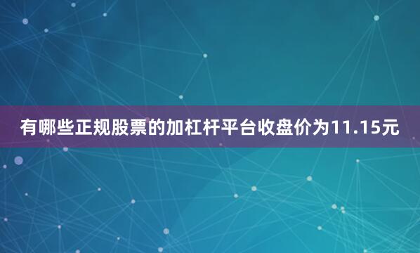 有哪些正规股票的加杠杆平台收盘价为11.15元