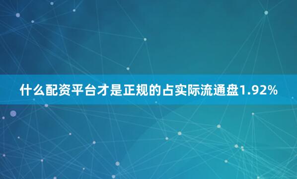 什么配资平台才是正规的占实际流通盘1.92%