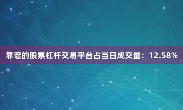 靠谱的股票杠杆交易平台占当日成交量：12.58%