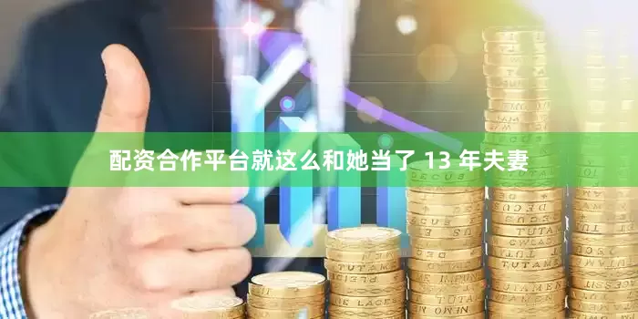 配资合作平台就这么和她当了 13 年夫妻
