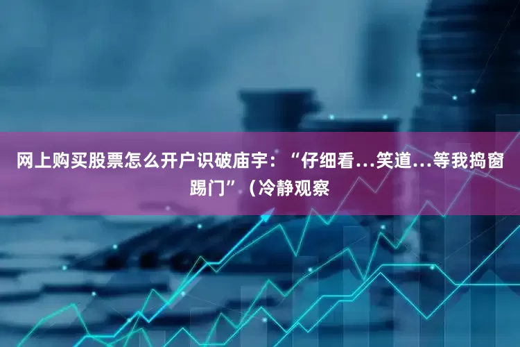 网上购买股票怎么开户识破庙宇：“仔细看…笑道…等我捣窗踢门”（冷静观察