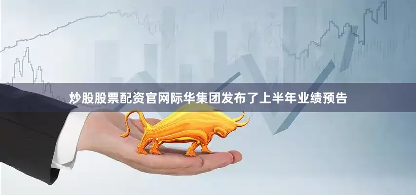 炒股股票配资官网际华集团发布了上半年业绩预告