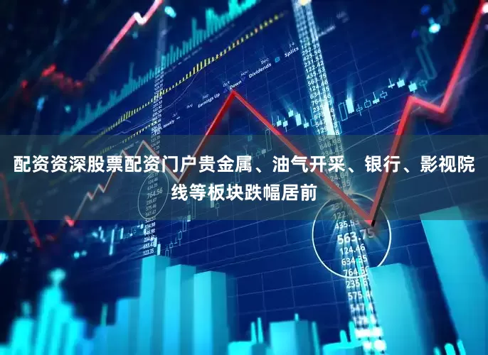 配资资深股票配资门户贵金属、油气开采、银行、影视院线等板块跌幅居前