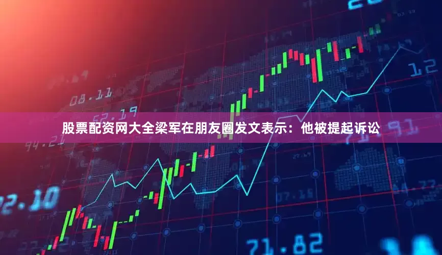 股票配资网大全梁军在朋友圈发文表示：他被提起诉讼