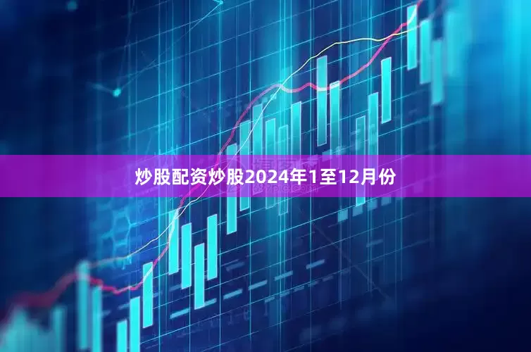 炒股配资炒股　　2024年1至12月份