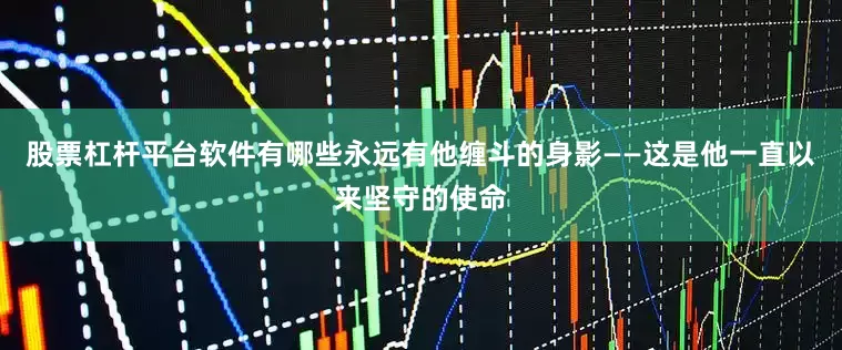 股票杠杆平台软件有哪些永远有他缠斗的身影——这是他一直以来坚守的使命